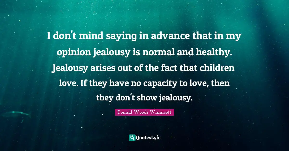 Healthy Quotes: "I don't mind saying in advance that in my opinion jealousy is normal and healthy. Jealousy arises out of the fact that children love. If they have no capacity to love, then they don't show jealousy."