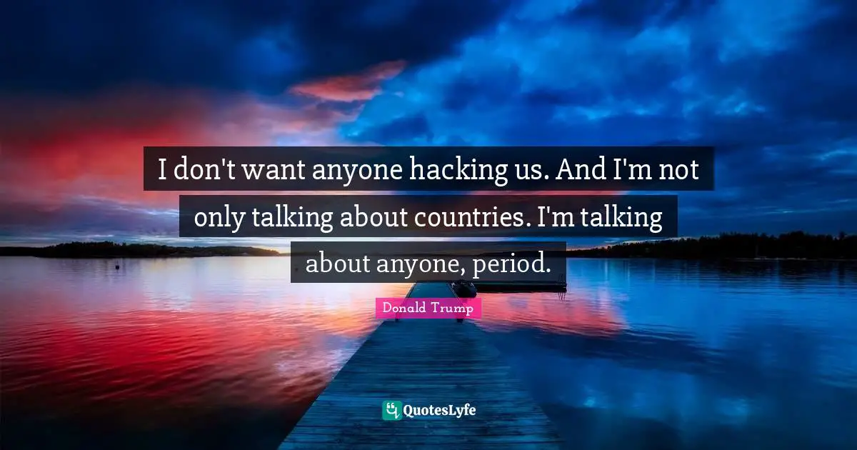 I don't want anyone hacking us. And I'm not only talking about countries. I'm talking about anyone, period.