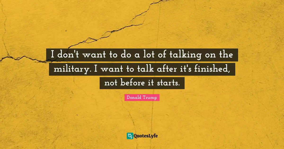 I don't want to do a lot of talking on the military. I want to talk after it's finished, not before it starts.