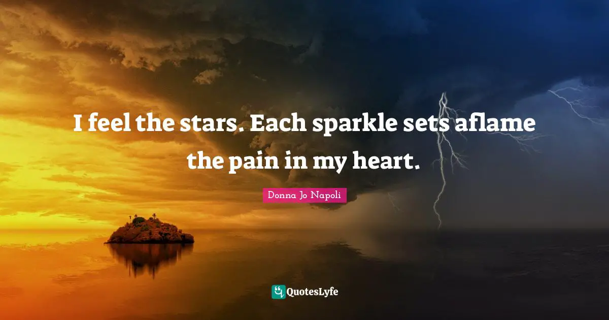 I feel the stars. Each sparkle sets aflame the pain in my heart.