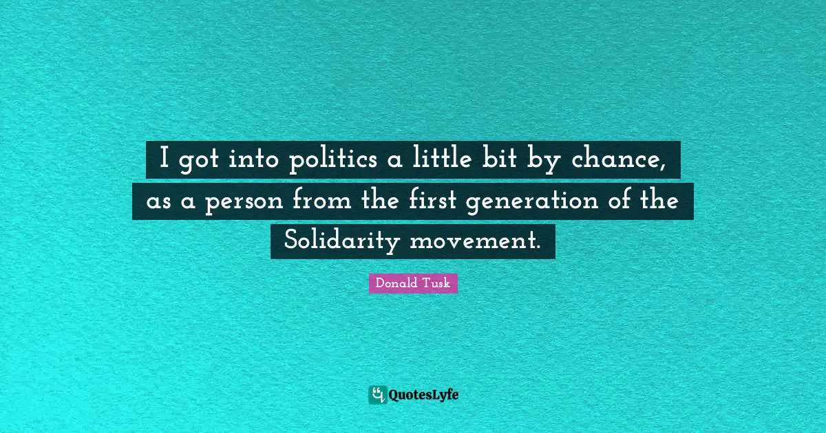 I got into politics a little bit by chance, as a person from the first generation of the Solidarity movement.