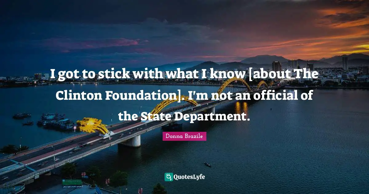 I got to stick with what I know [about The Clinton Foundation]. I'm not an official of the State Department.
