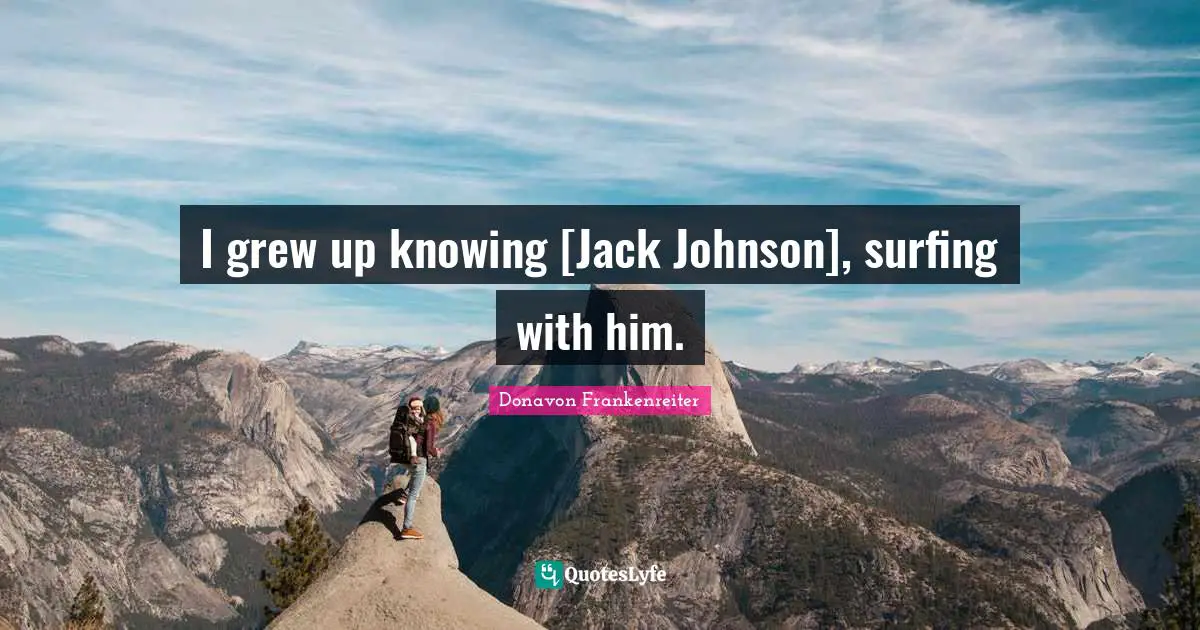 I grew up knowing [Jack Johnson], surfing with him.
