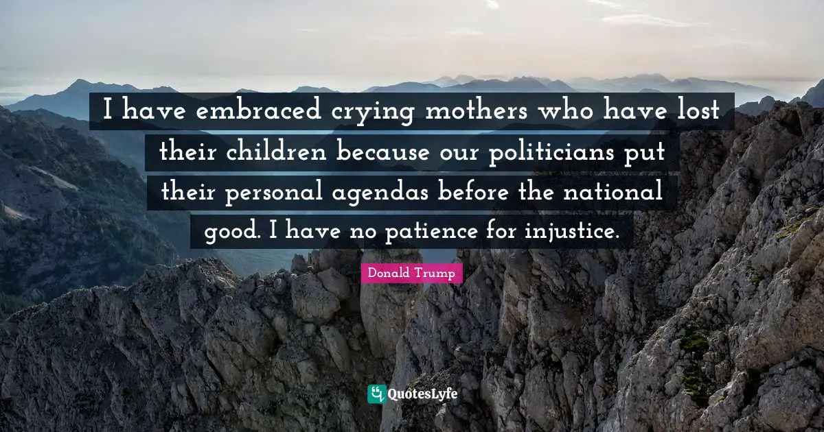 I Have No Patience Quotes: "I have embraced crying mothers who have lost their children because our politicians put their personal agendas before the national good. I have no patience for injustice."