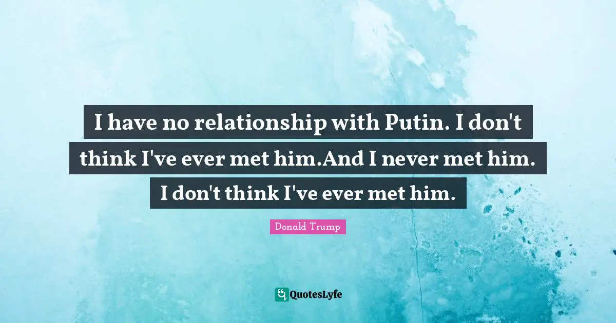 I have no relationship with Putin. I don't think I've ever met him.And I never met him. I don't think I've ever met him.