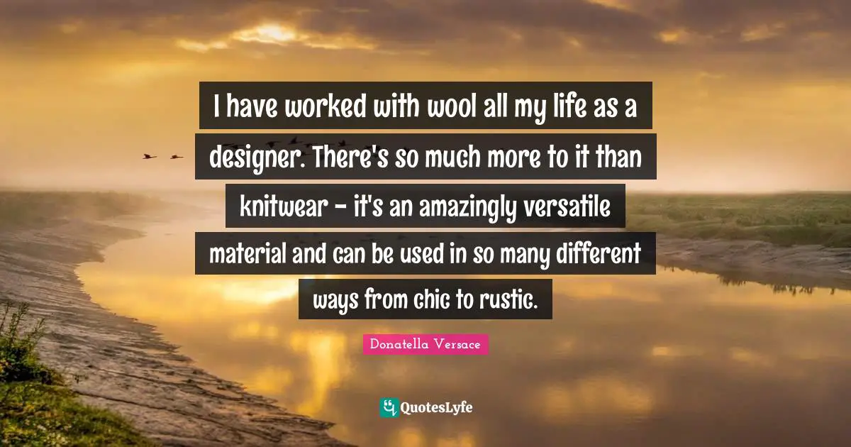 Versatile Quotes: "I have worked with wool all my life as a designer. There's so much more to it than knitwear - it's an amazingly versatile material and can be used in so many different ways from chic to rustic."