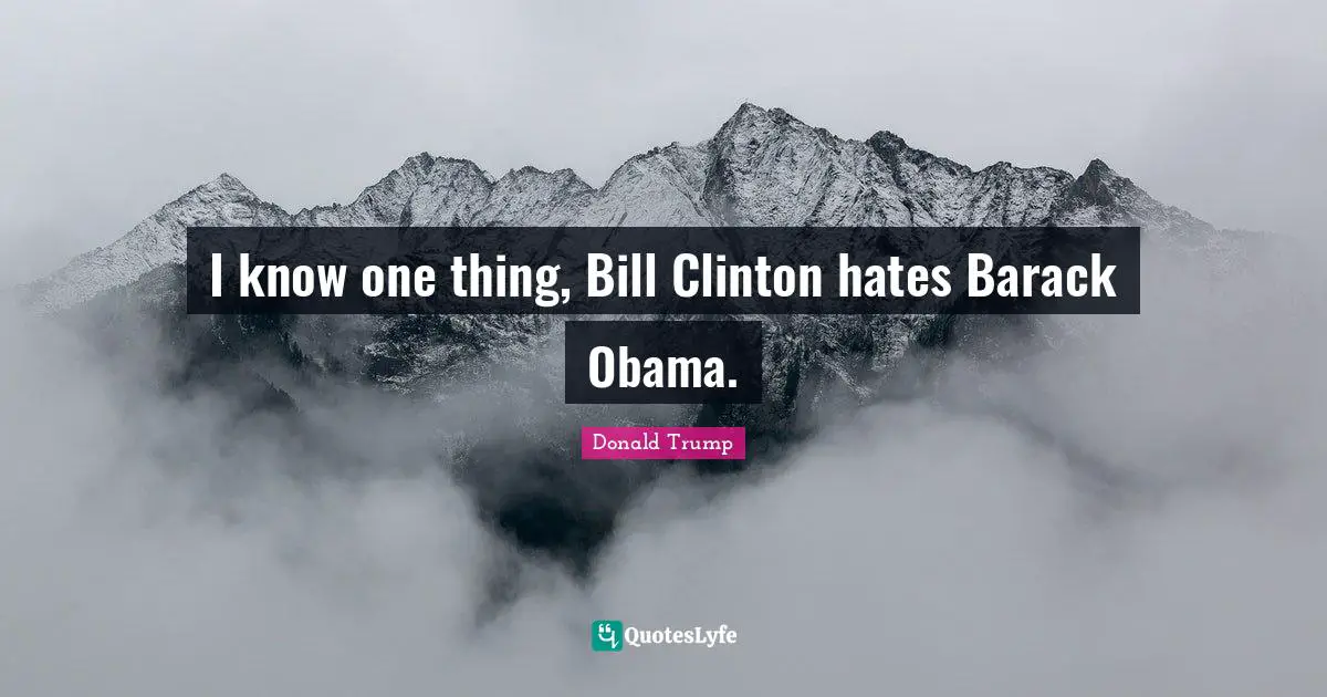 I know one thing, Bill Clinton hates Barack Obama.