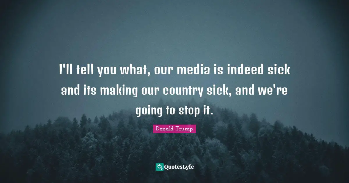 I'll tell you what, our media is indeed sick and its making our country sick, and we're going to stop it.