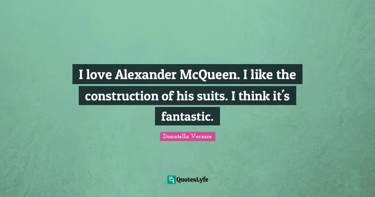 I love Alexander McQueen. I like the construction of his suits. I think it's fantastic.
