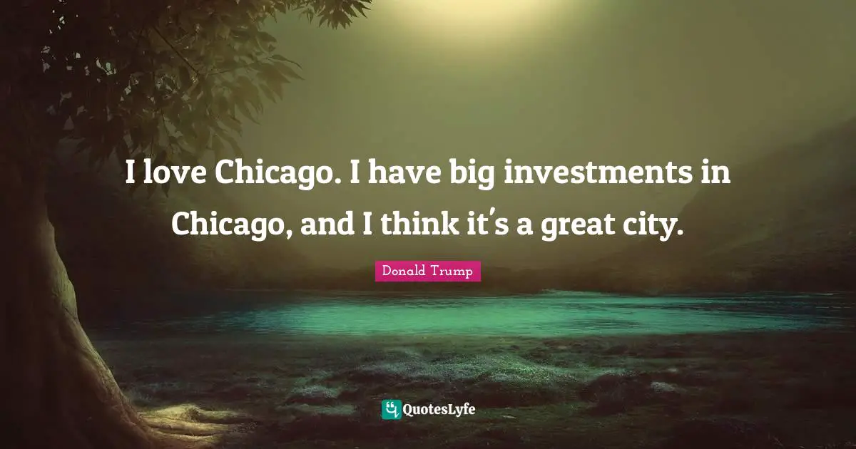 I love Chicago. I have big investments in Chicago, and I think it's a great city.