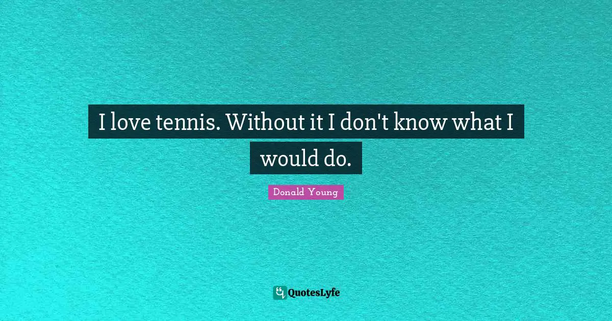 I love tennis. Without it I don't know what I would do.