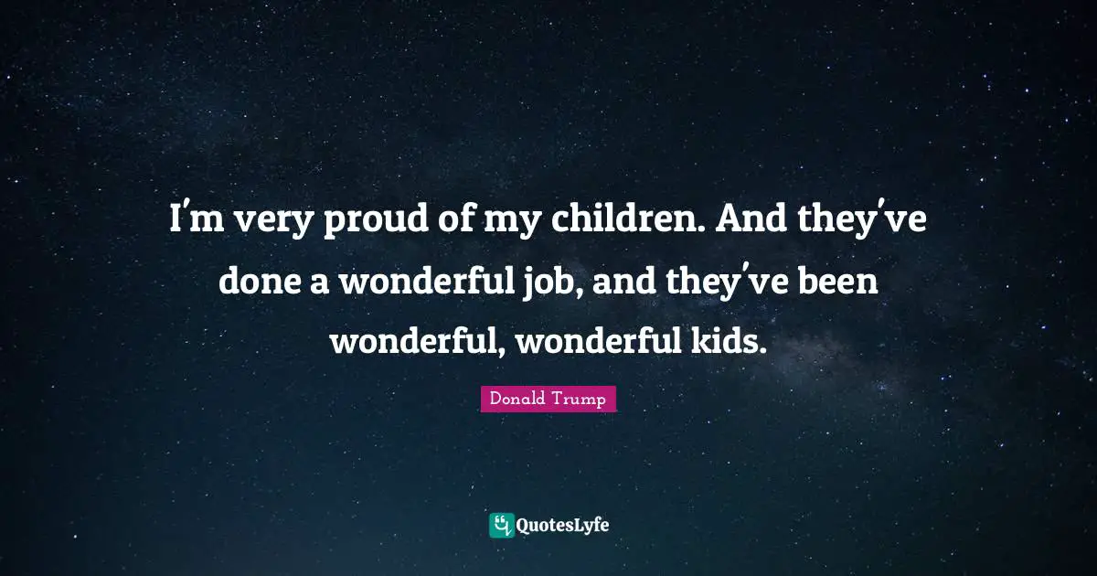 I'm very proud of my children. And they've done a wonderful job, and they've been wonderful, wonderful kids.