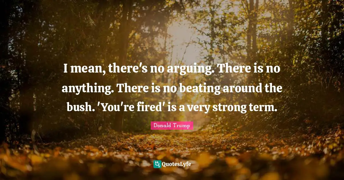 Very Strong Quotes: "I mean, there's no arguing. There is no anything. There is no beating around the bush. 'You're fired' is a very strong term."