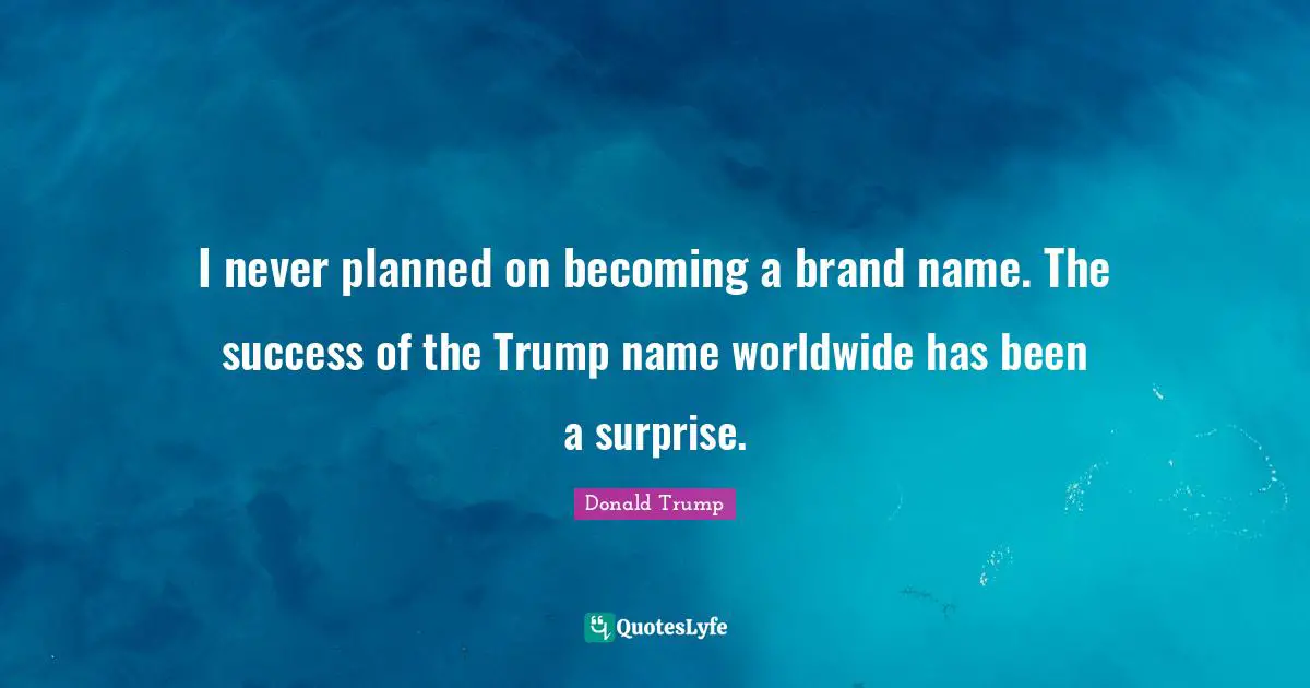 I never planned on becoming a brand name. The success of the Trump name worldwide has been a surprise.