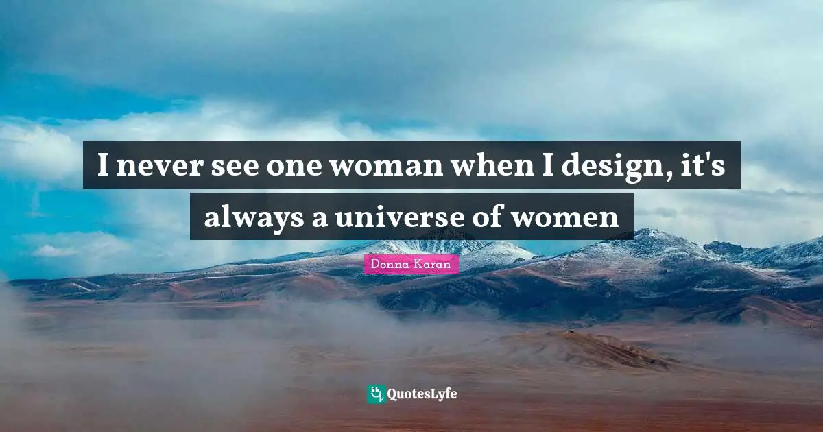 I never see one woman when I design, it's always a universe of women