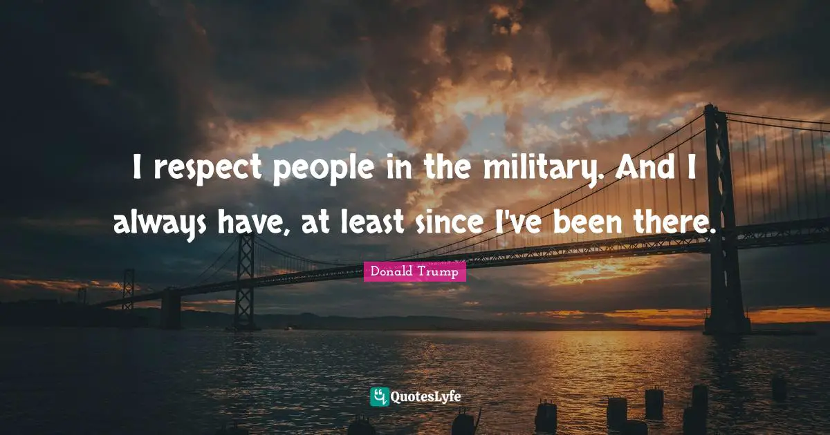I respect people in the military. And I always have, at least since I've been there.