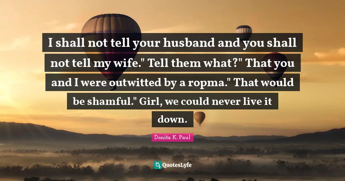 I shall not tell your husband and you shall not tell my wife." Tell them what?" That you and I were outwitted by a ropma." That would be shamful." Girl, we could never live it down.