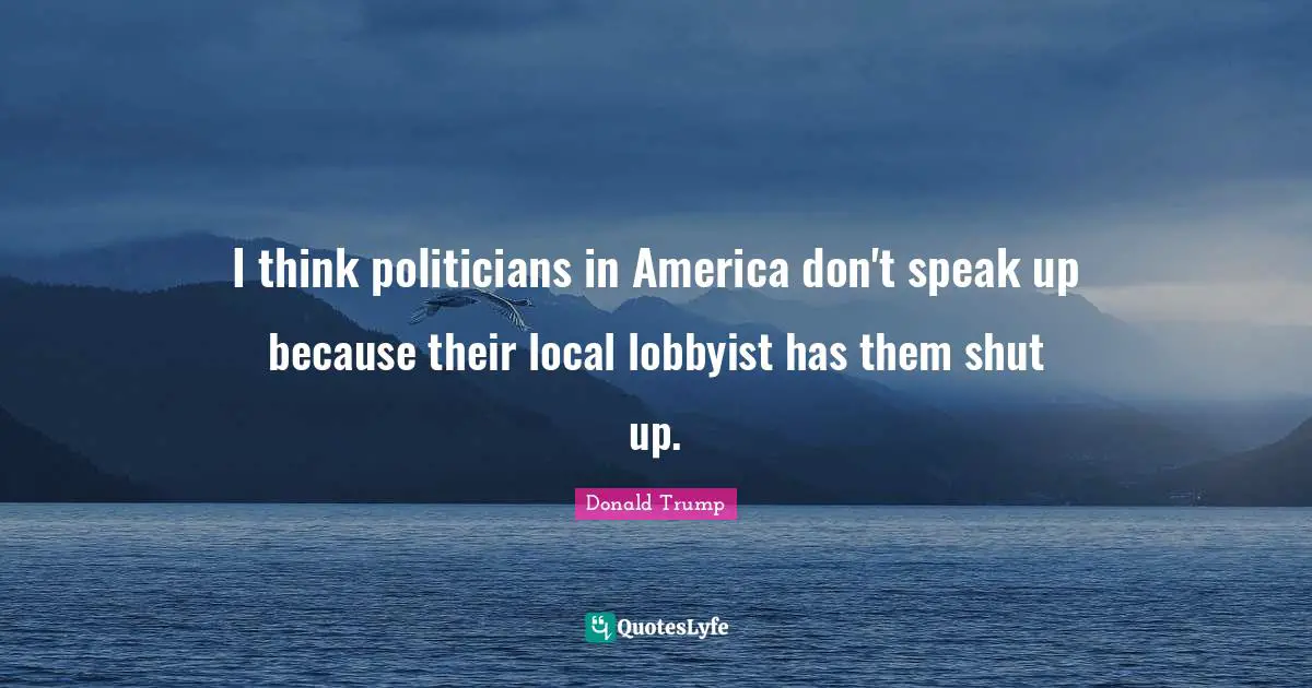 I think politicians in America don't speak up because their local lobbyist has them shut up.