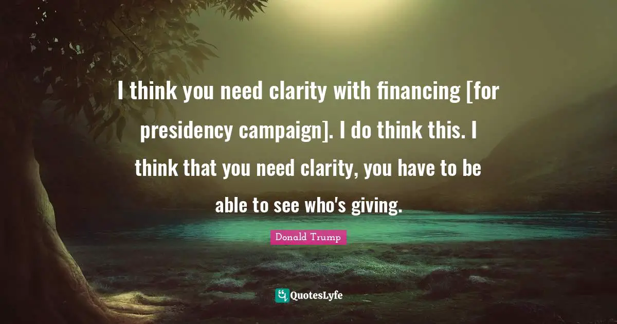 I think you need clarity with financing [for presidency campaign]. I do think this. I think that you need clarity, you have to be able to see who's giving.