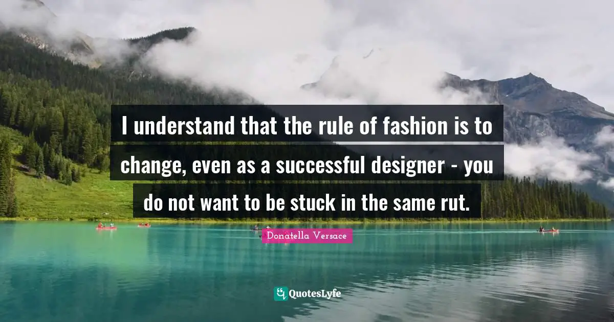 I understand that the rule of fashion is to change, even as a successful designer - you do not want to be stuck in the same rut.