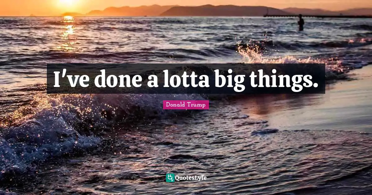 I've done a lotta big things.