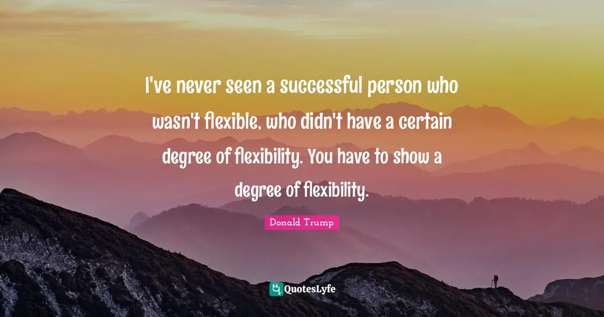 I've never seen a successful person who wasn't flexible, who didn't have a certain degree of flexibility. You have to show a degree of flexibility.