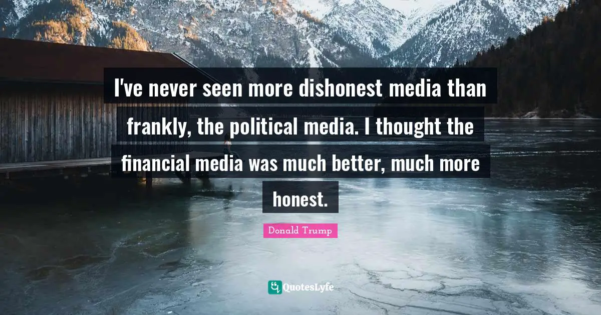 I've never seen more dishonest media than frankly, the political media. I thought the financial media was much better, much more honest.