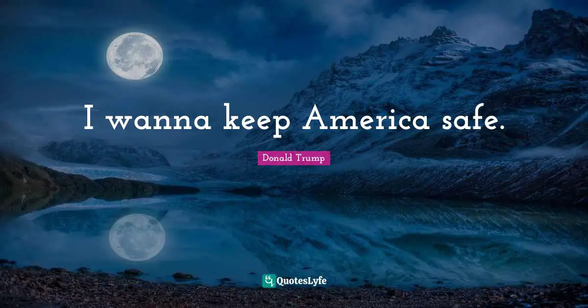 I wanna keep America safe.