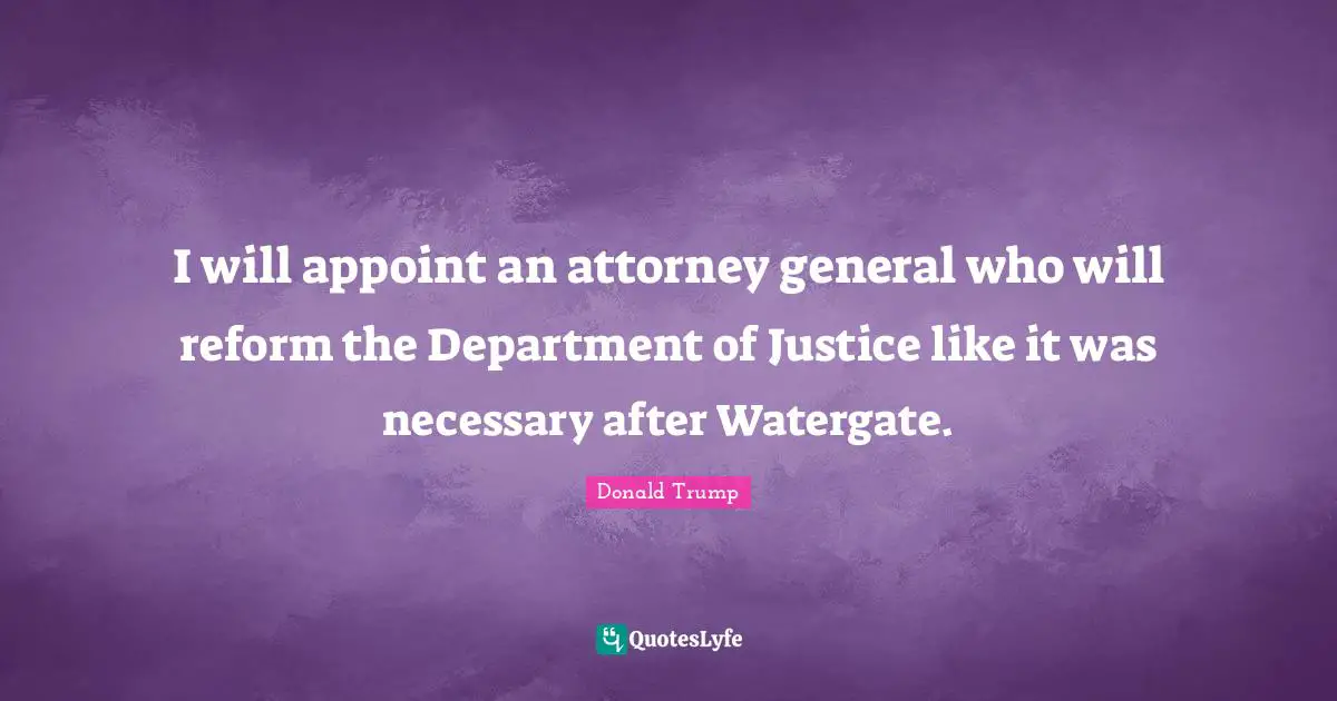 Attorney Quotes: "I will appoint an attorney general who will reform the Department of Justice like it was necessary after Watergate."