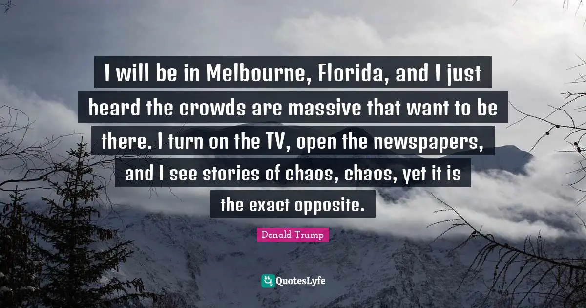 I will be in Melbourne, Florida, and I just heard the crowds are massive that want to be there. I turn on the TV, open the newspapers, and I see stories of chaos, chaos, yet it is the exact opposite.