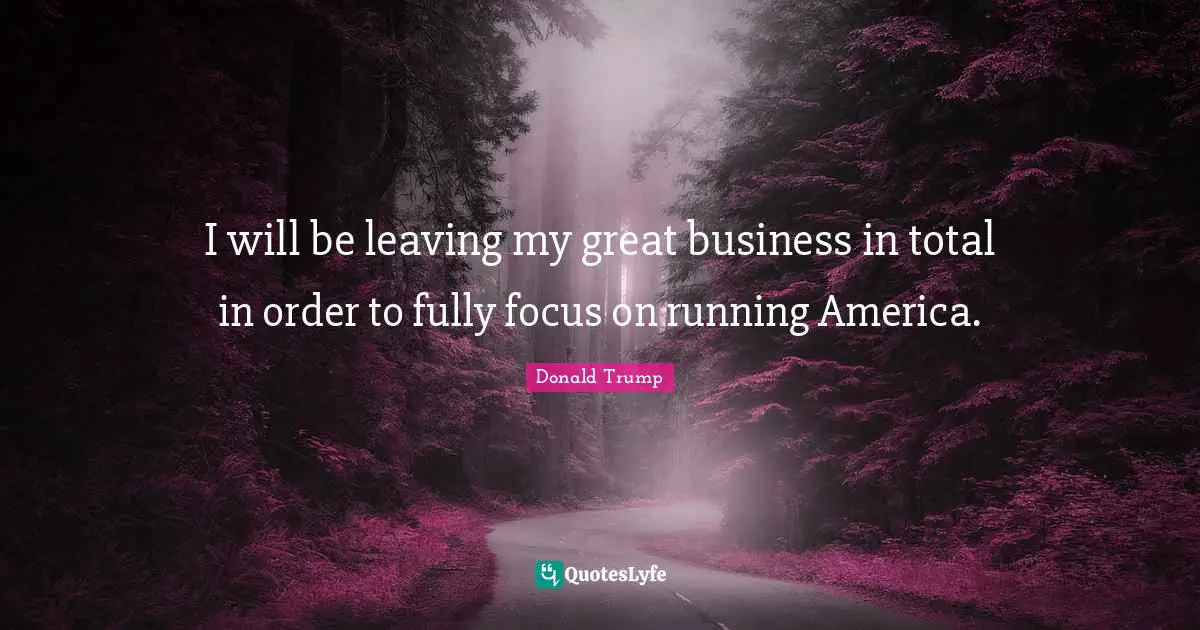 Great Business Quotes: "I will be leaving my great business in total in order to fully focus on running America."