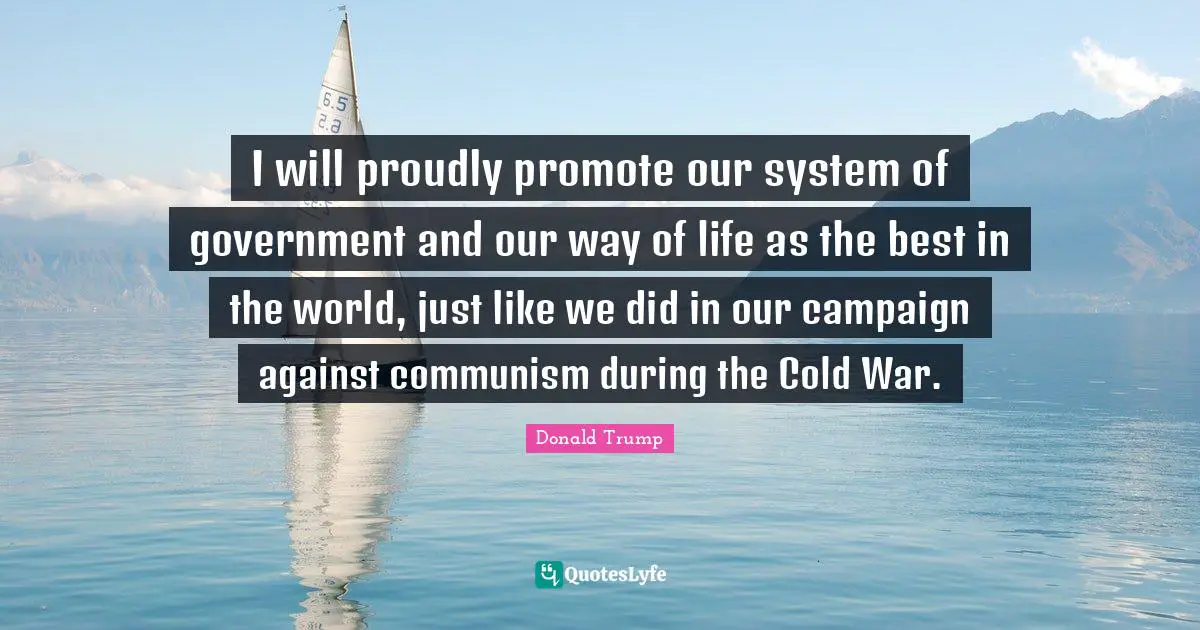 I will proudly promote our system of government and our way of life as the best in the world, just like we did in our campaign against communism during the Cold War.