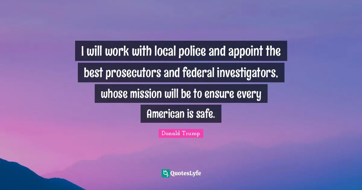 I will work with local police and appoint the best prosecutors and federal investigators, whose mission will be to ensure every American is safe.