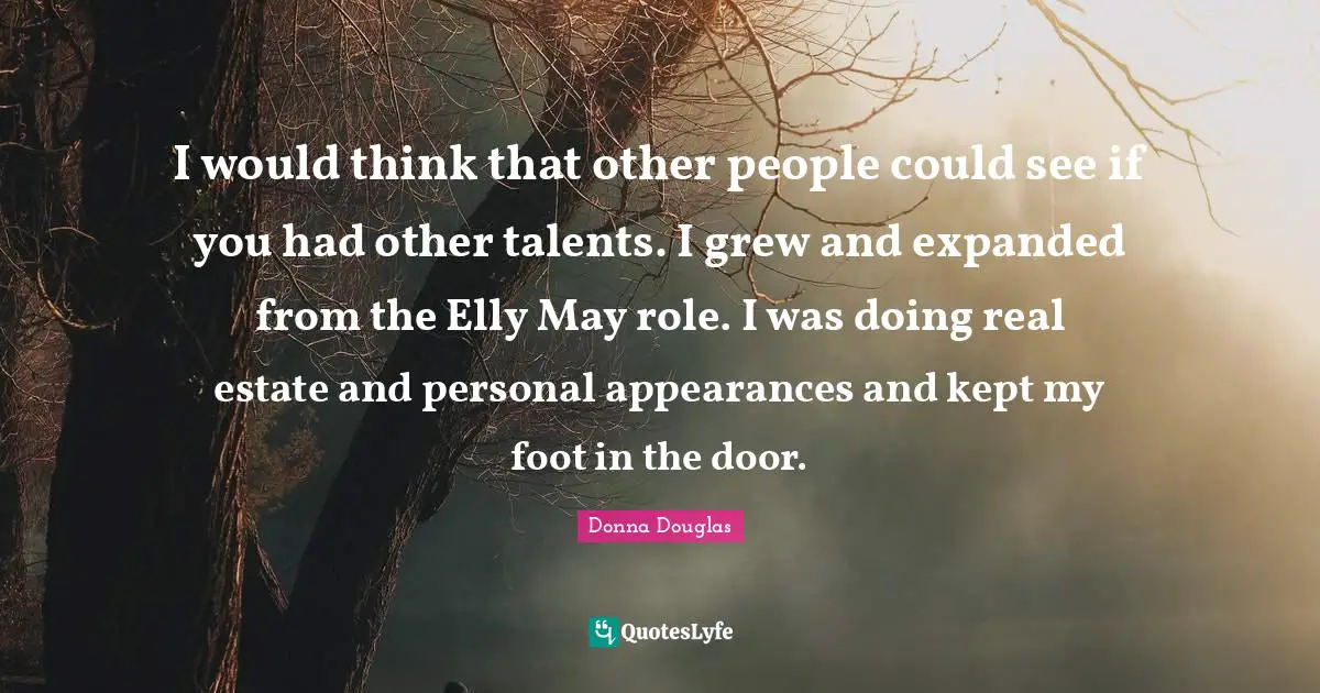 I would think that other people could see if you had other talents. I grew and expanded from the Elly May role. I was doing real estate and personal appearances and kept my foot in the door.