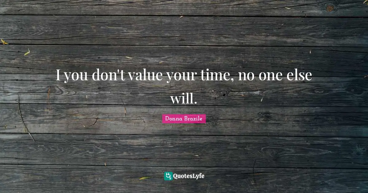 I you don't value your time, no one else will.