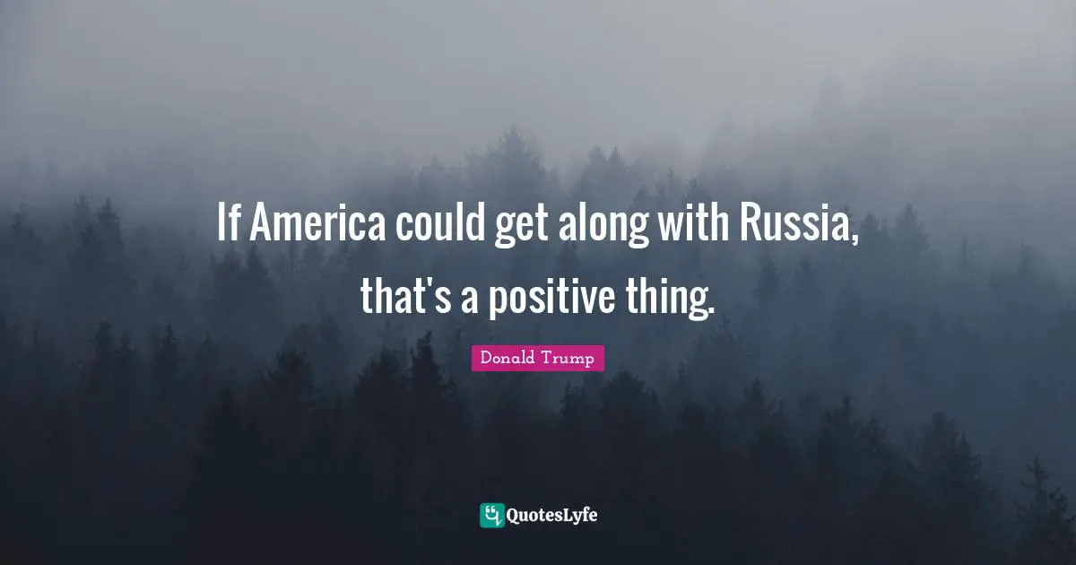 If America could get along with Russia, that's a positive thing.