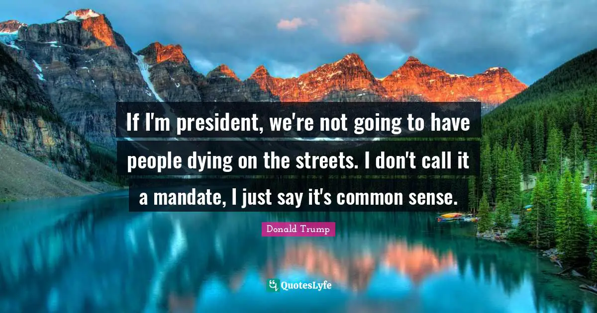 If I'm president, we're not going to have people dying on the streets. I don't call it a mandate, I just say it's common sense.