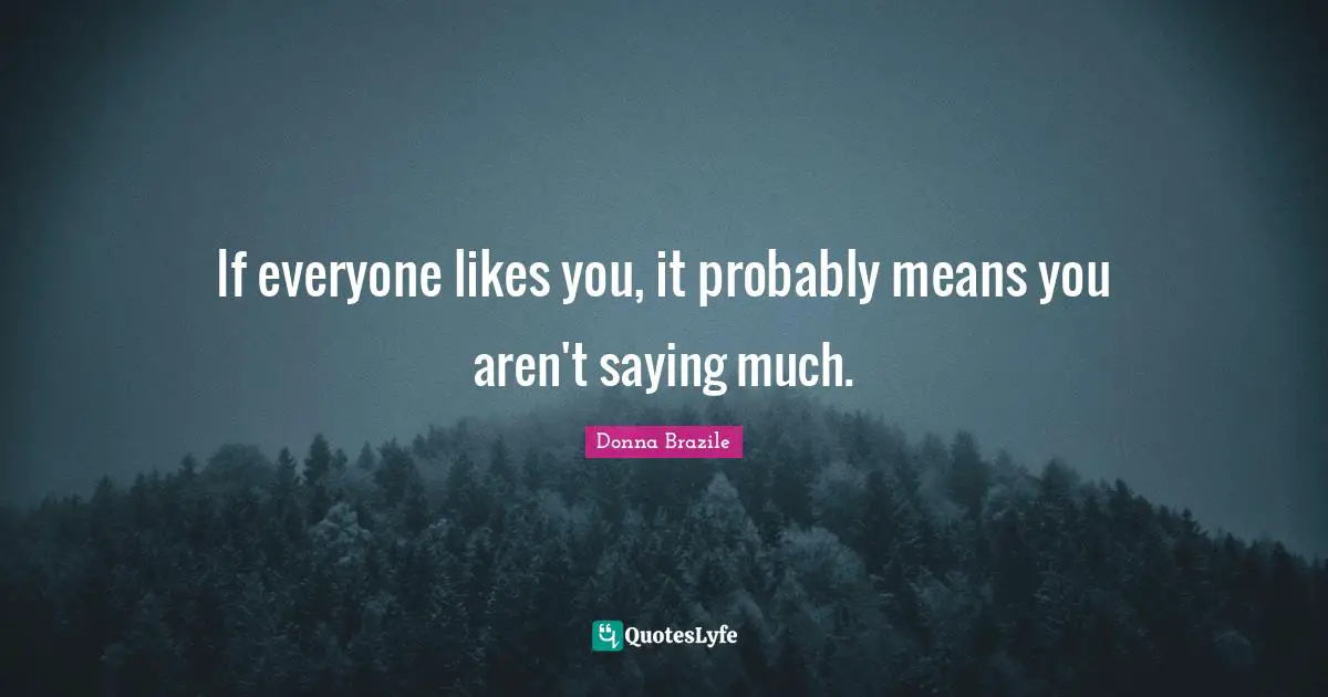 If everyone likes you, it probably means you aren't saying much.