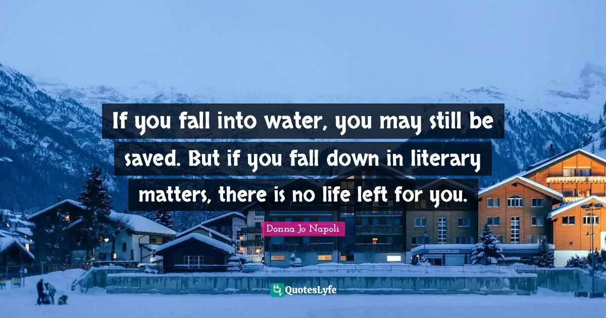 If you fall into water, you may still be saved. But if you fall down in literary matters, there is no life left for you.