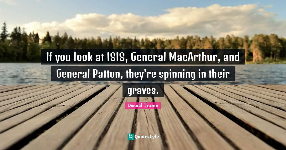 Macarthur Quotes: "If you look at ISIS, General MacArthur, and General Patton, they're spinning in their graves."
