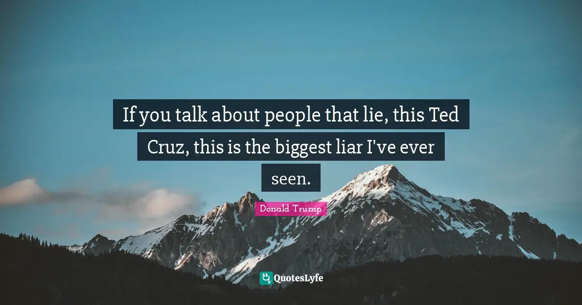 If you talk about people that lie, this Ted Cruz, this is the biggest liar I've ever seen.