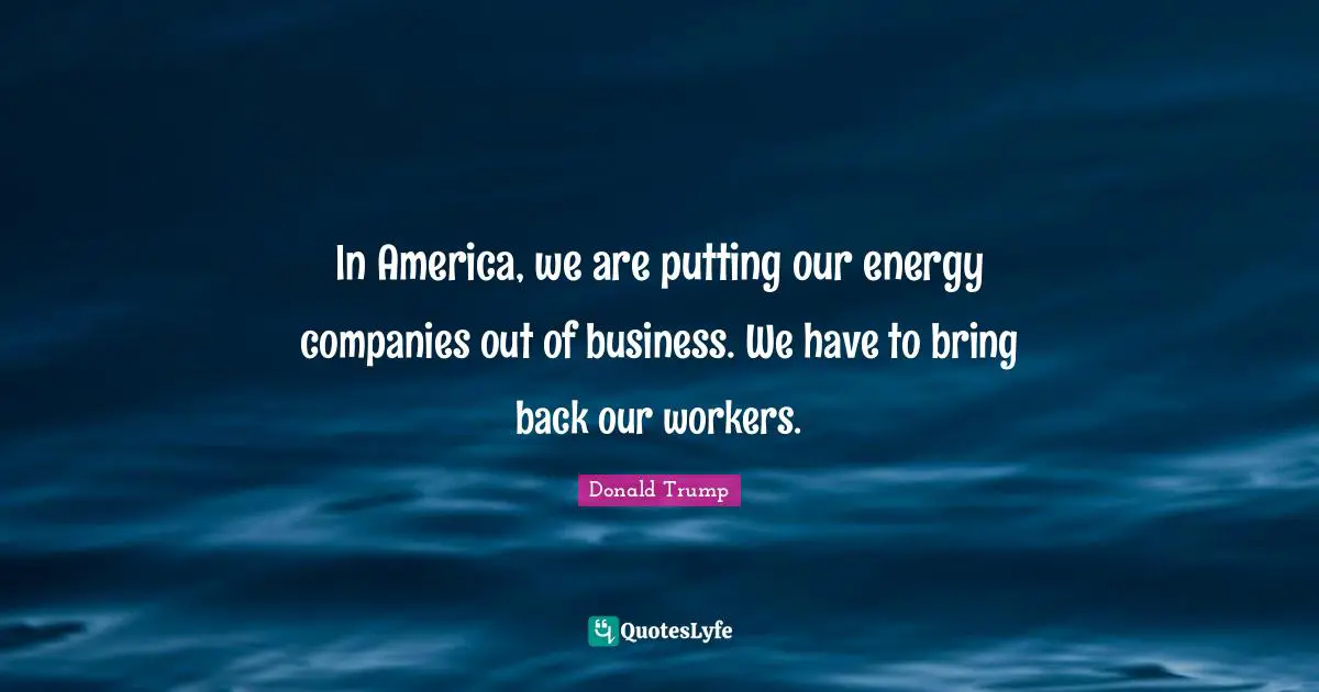 In America, we are putting our energy companies out of business. We have to bring back our workers.
