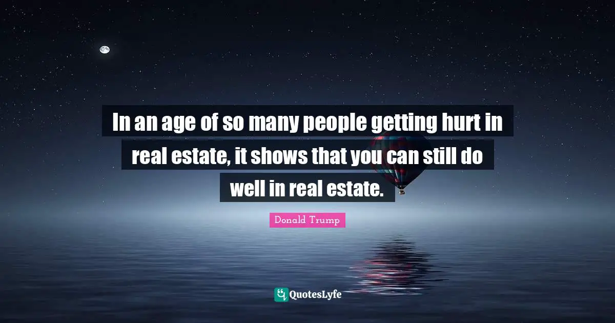In an age of so many people getting hurt in real estate, it shows that you can still do well in real estate.