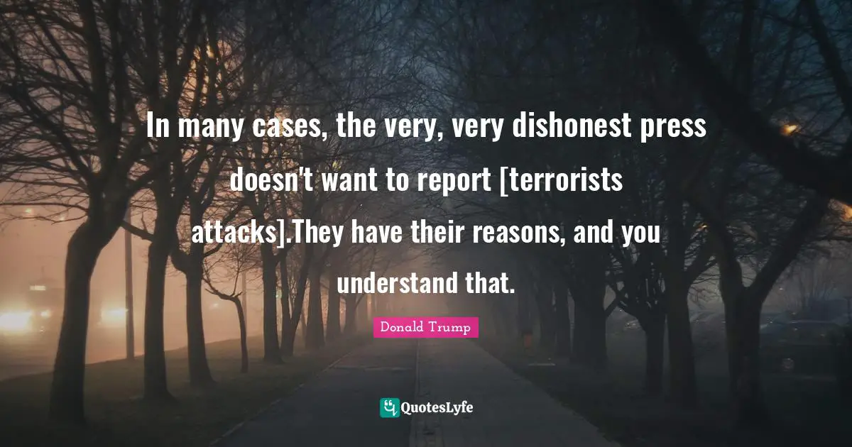 In many cases, the very, very dishonest press doesn't want to report [terrorists attacks].They have their reasons, and you understand that.