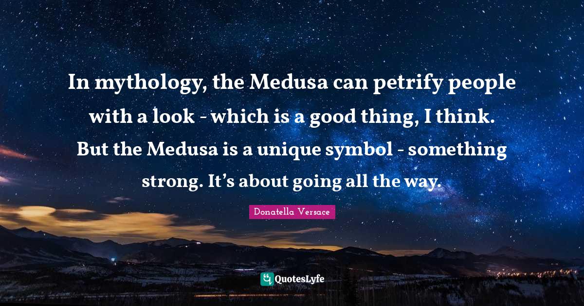 In mythology, the Medusa can petrify people with a look - which is a good thing, I think. But the Medusa is a unique symbol - something strong. It’s about going all the way.