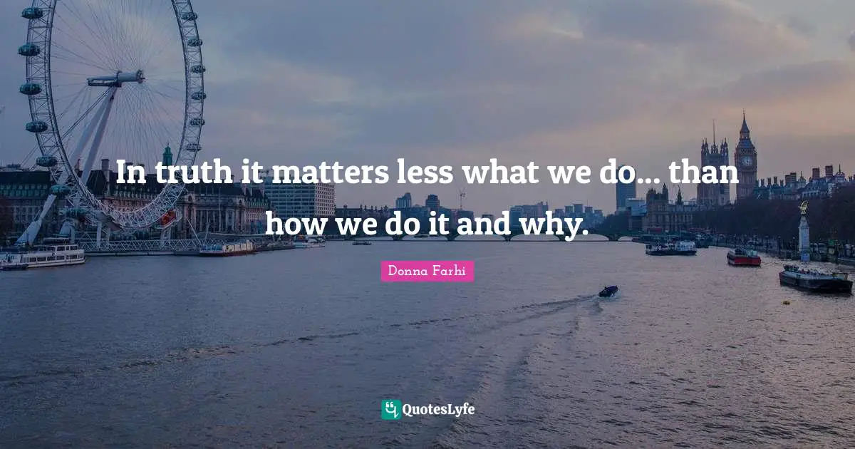 Donna Farhi Quotes: "In truth it matters less what we do... than how we do it and why."