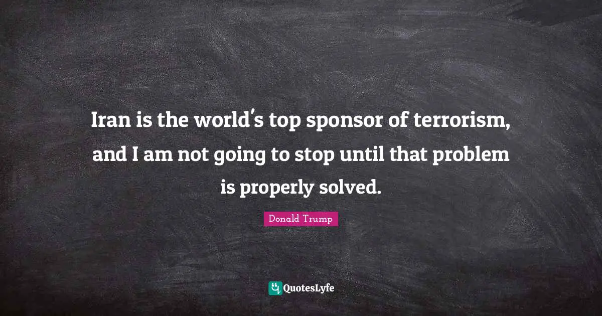 Iran is the world's top sponsor of terrorism, and I am not going to stop until that problem is properly solved.
