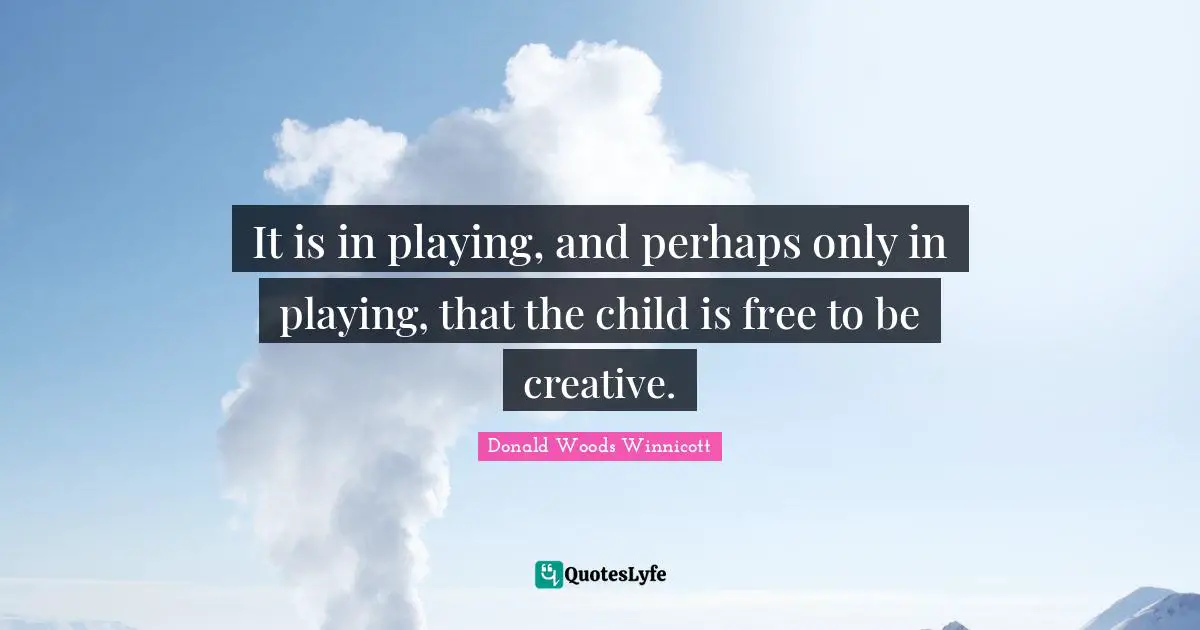 Donald Woods Winnicott Quotes: "It is in playing, and perhaps only in playing, that the child is free to be creative."