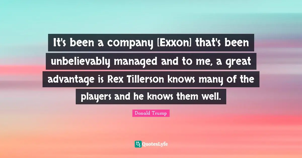 It's been a company [Exxon] that's been unbelievably managed and to me, a great advantage is Rex Tillerson knows many of the players and he knows them well.