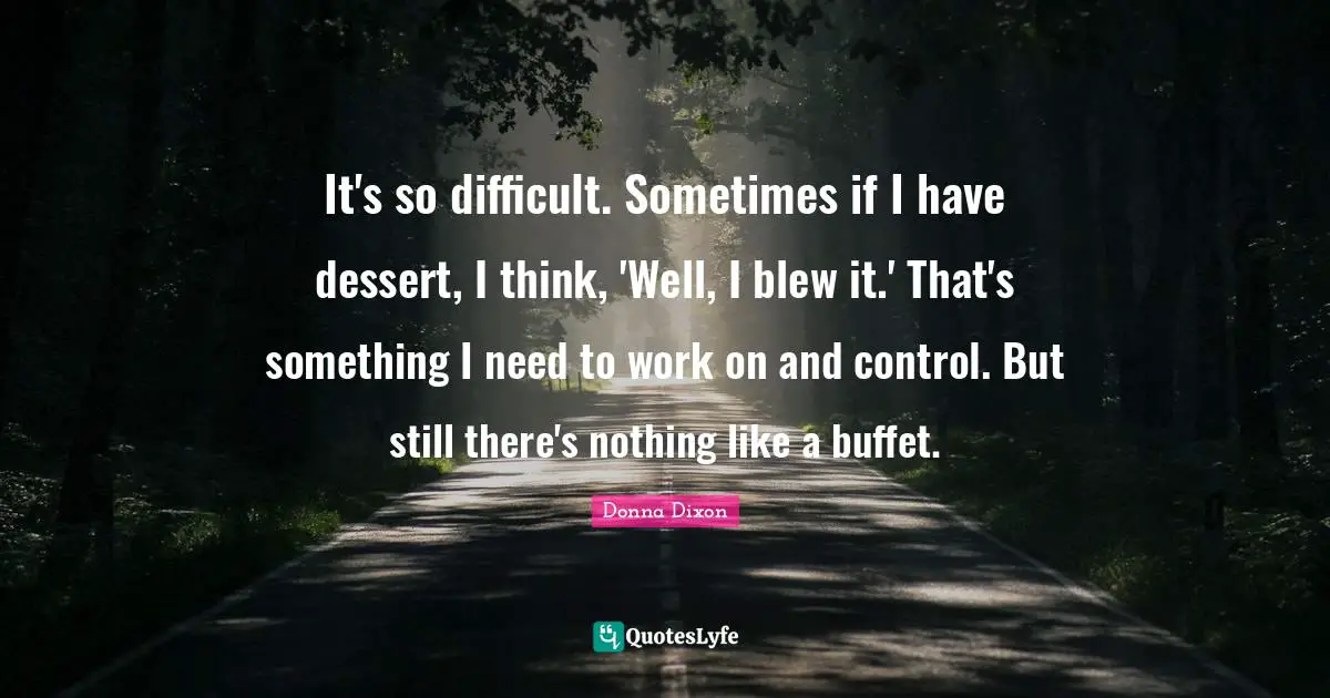 Buffets Quotes: "It's so difficult. Sometimes if I have dessert, I think, 'Well, I blew it.' That's something I need to work on and control. But still there's nothing like a buffet."